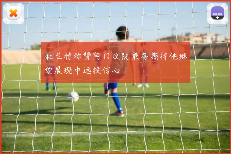 杜兰特称赞阿门攻防兼备期待他继续展现中远投信心