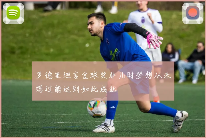 罗德里坦言金球奖非儿时梦想从未想过能达到如此成就