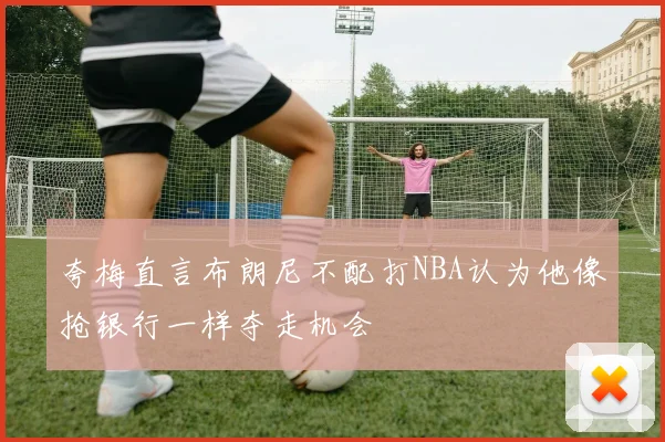 夸梅直言布朗尼不配打NBA认为他像抢银行一样夺走机会
