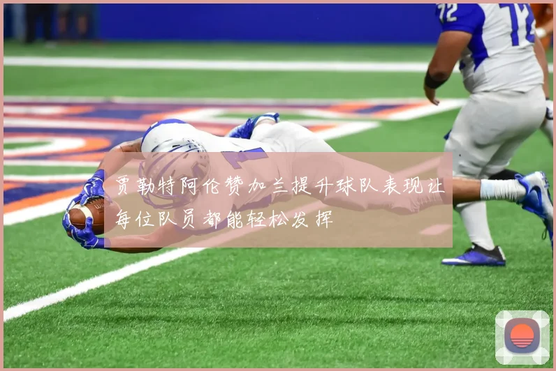 贾勒特阿伦赞加兰提升球队表现让每位队员都能轻松发挥