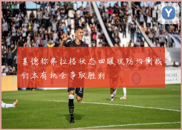 基德称弗拉格状态回暖攻防均衡我们本有机会争取胜利
