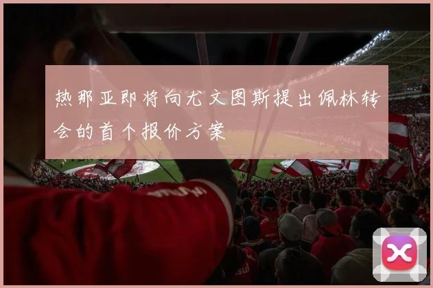 热那亚即将向尤文图斯提出佩林转会的首个报价方案