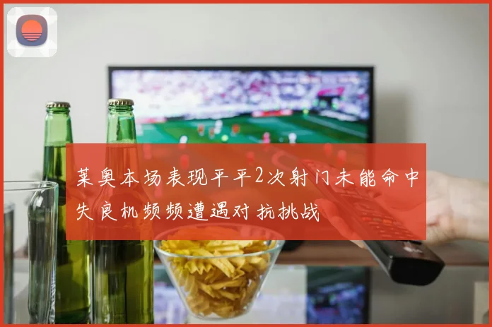 莱奥本场表现平平2次射门未能命中失良机频频遭遇对抗挑战