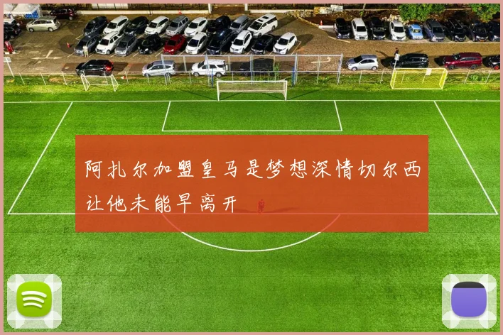 阿扎尔加盟皇马是梦想深情切尔西让他未能早离开
