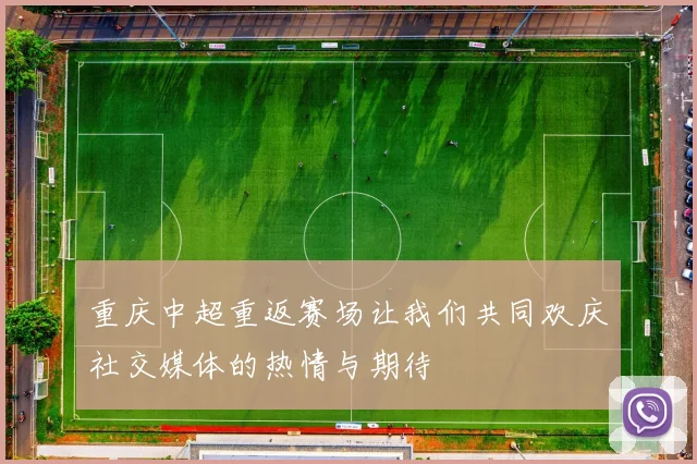 重庆中超重返赛场让我们共同欢庆社交媒体的热情与期待