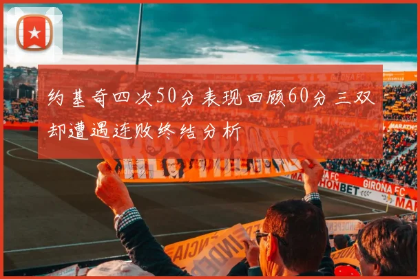 约基奇四次50分表现回顾60分三双却遭遇连败终结分析