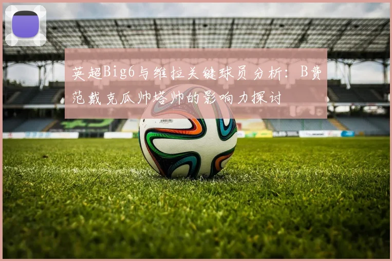 英超Big6与维拉关键球员分析：B费范戴克瓜帅塔帅的影响力探讨