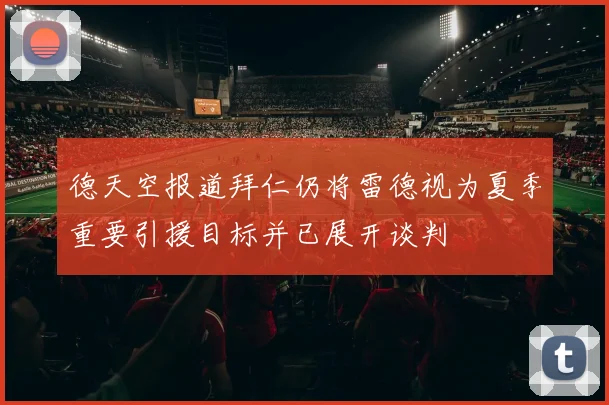 德天空报道拜仁仍将雷德视为夏季重要引援目标并已展开谈判