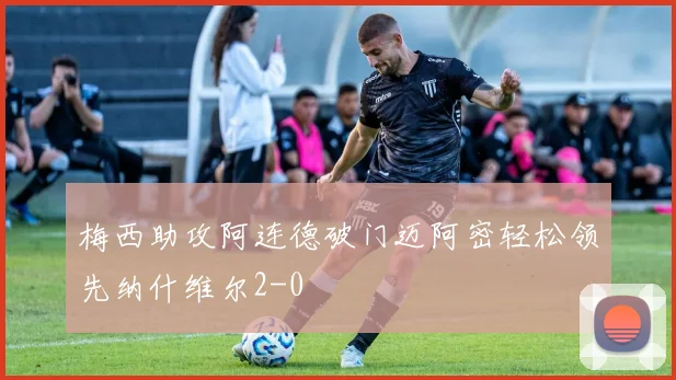 梅西助攻阿连德破门迈阿密轻松领先纳什维尔2-0