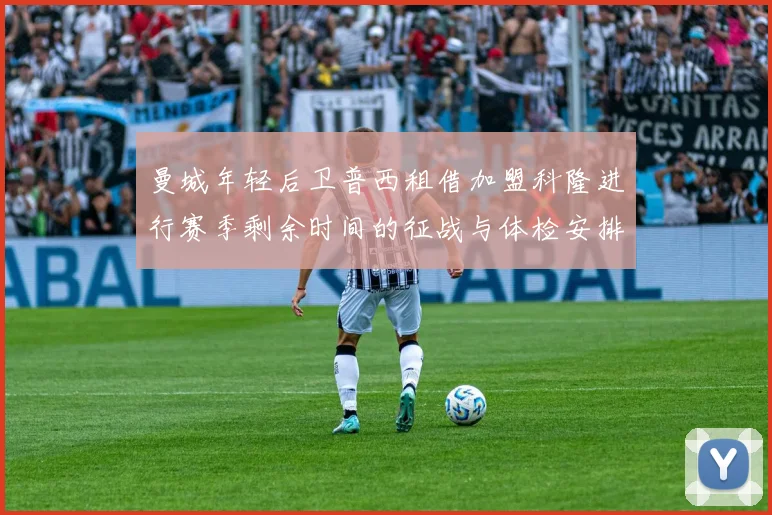 曼城年轻后卫普西租借加盟科隆进行赛季剩余时间的征战与体检安排