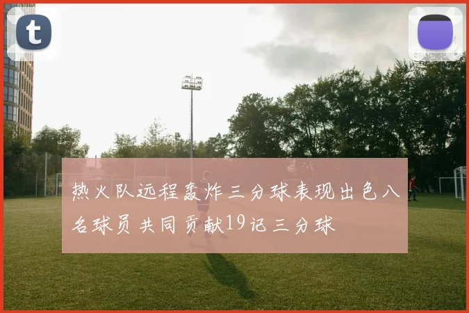 热火队远程轰炸三分球表现出色八名球员共同贡献19记三分球