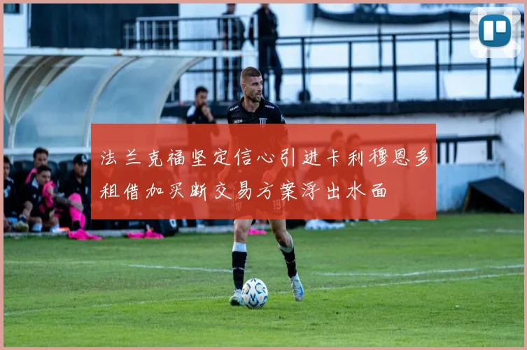 法兰克福坚定信心引进卡利穆恩多租借加买断交易方案浮出水面