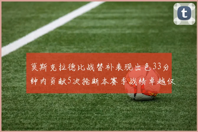 莫斯克拉德比战替补表现出色33分钟内贡献5次抢断本赛季战绩卓越仅1负