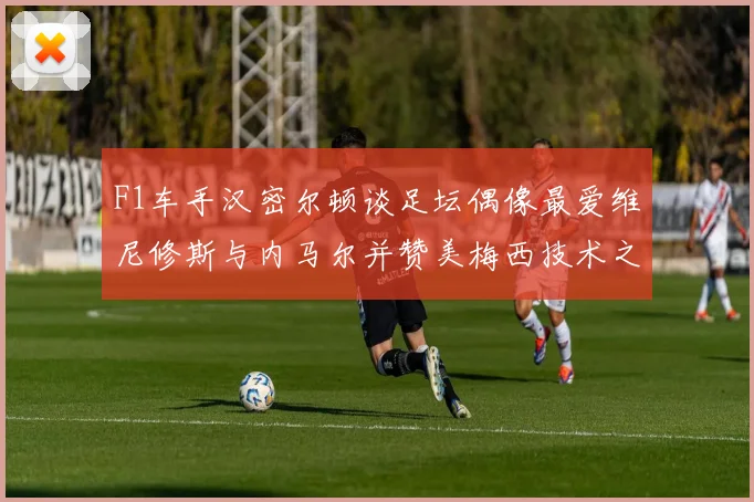 F1车手汉密尔顿谈足坛偶像最爱维尼修斯与内马尔并赞美梅西技术之精湛