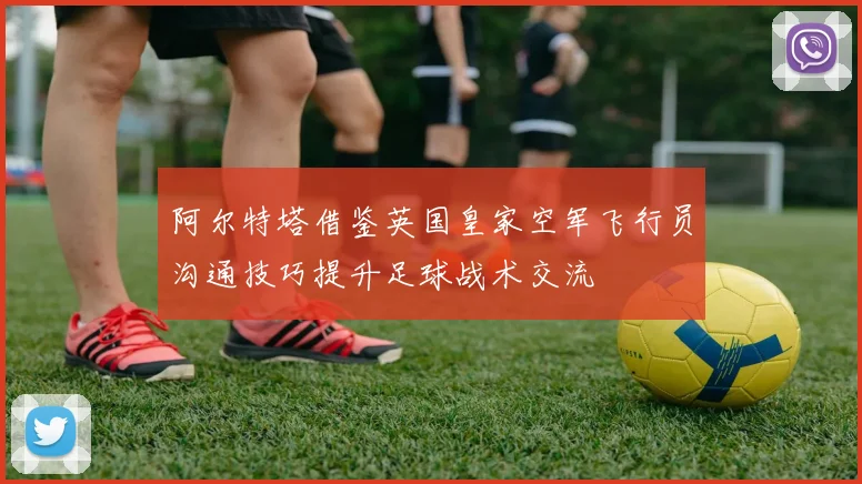 阿尔特塔借鉴英国皇家空军飞行员沟通技巧提升足球战术交流