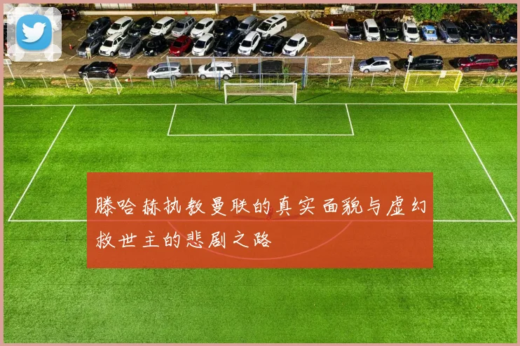 滕哈赫执教曼联的真实面貌与虚幻救世主的悲剧之路