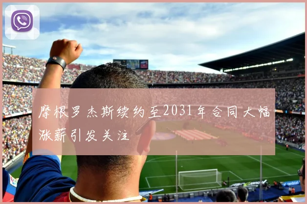摩根罗杰斯续约至2031年合同大幅涨薪引发关注