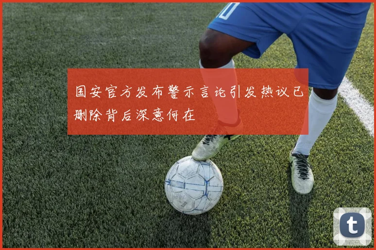 国安官方发布警示言论引发热议已删除背后深意何在