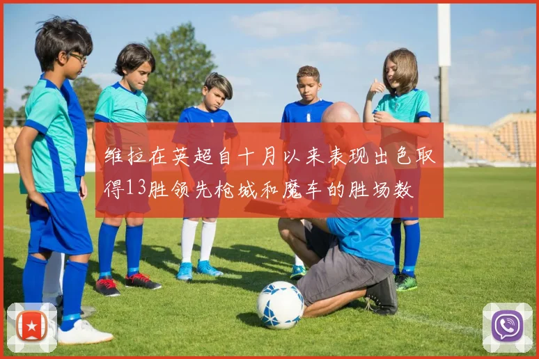 维拉在英超自十月以来表现出色取得13胜领先枪城和魔车的胜场数
