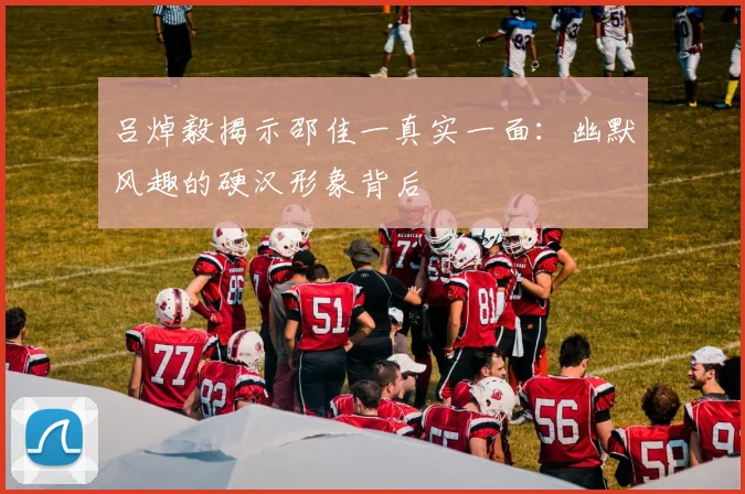 吕焯毅揭示邵佳一真实一面：幽默风趣的硬汉形象背后