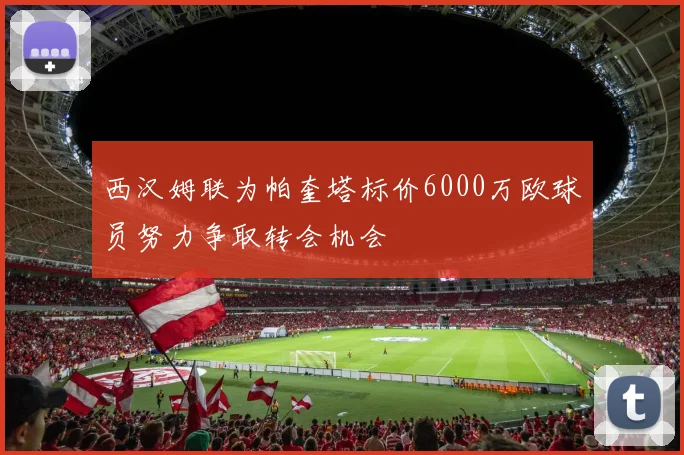 西汉姆联为帕奎塔标价6000万欧球员努力争取转会机会