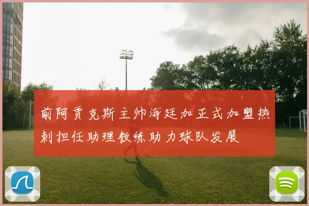 前阿贾克斯主帅海廷加正式加盟热刺担任助理教练助力球队发展