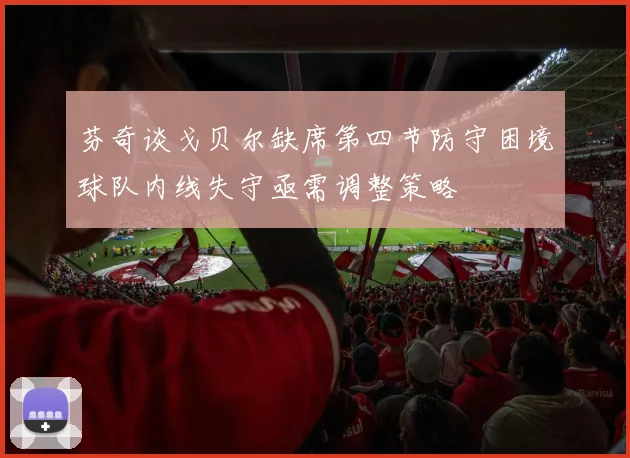 芬奇谈戈贝尔缺席第四节防守困境球队内线失守亟需调整策略