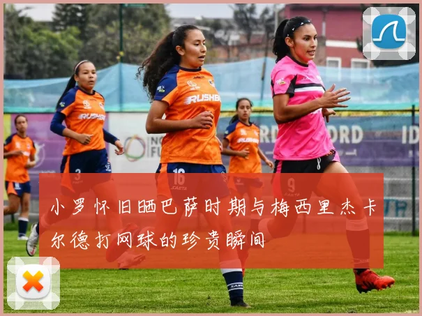 小罗怀旧晒巴萨时期与梅西里杰卡尔德打网球的珍贵瞬间