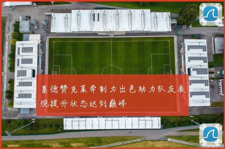 基德赞克莱牵制力出色助力队友表现提升状态达到巅峰