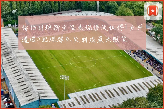 赫伯特琼斯全场表现惨淡仅得1分并遭遇5犯规球队失利成最大败笔