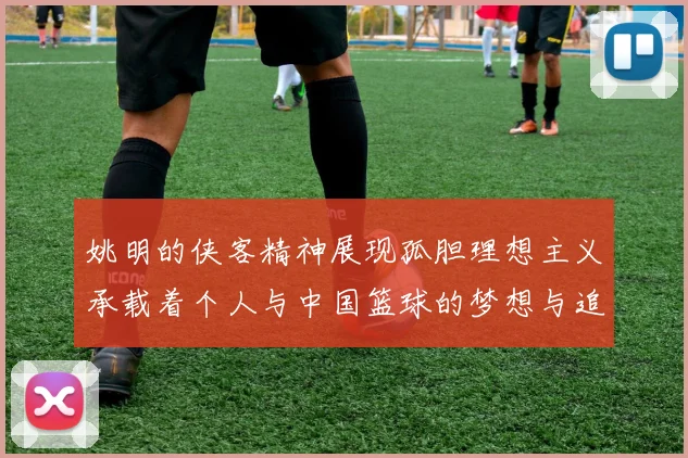 姚明的侠客精神展现孤胆理想主义承载着个人与中国篮球的梦想与追求