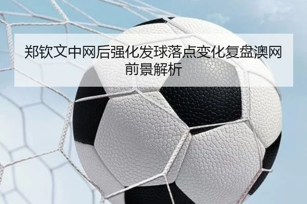郑钦文中网后强化发球落点变化复盘澳网前景解析 | top